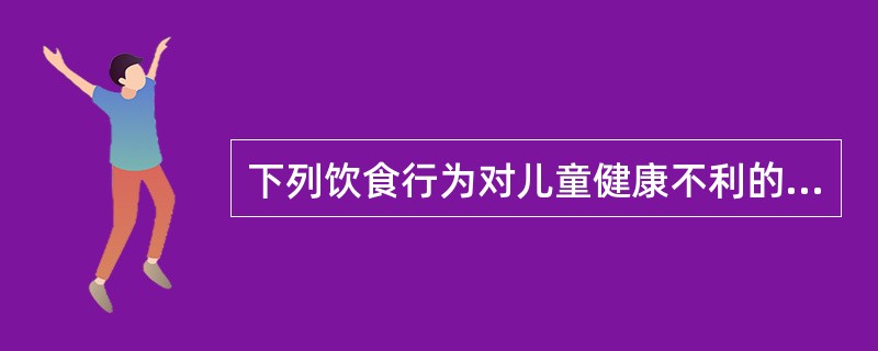 下列饮食行为对儿童健康不利的是A、定时进餐B、适量吃糖C、晚餐距离睡觉前1.5小