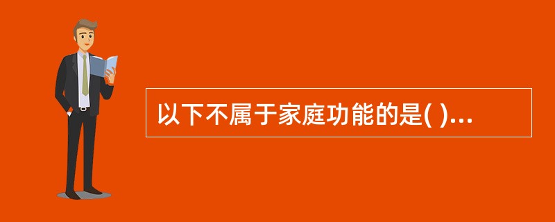 以下不属于家庭功能的是( )A、养育子女B、生产和消费C、休息和娱乐D、赡养老人