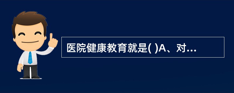 医院健康教育就是( )A、对病人及家属进行健康教育B、对医务人员及社区人群进行健