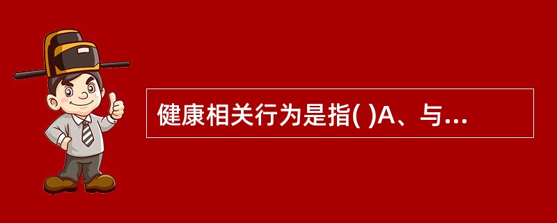 健康相关行为是指( )A、与疾病相关的行为B、与健康有关的行为C、与健康和疾病有