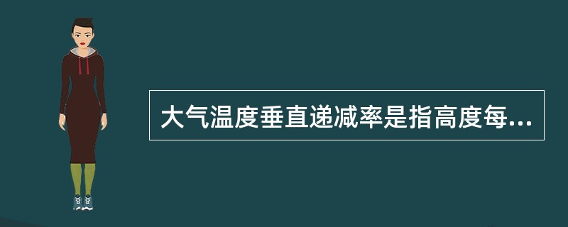 大气温度垂直递减率是指高度每增加100米,气温( )A、不变B、上升0.65℃C