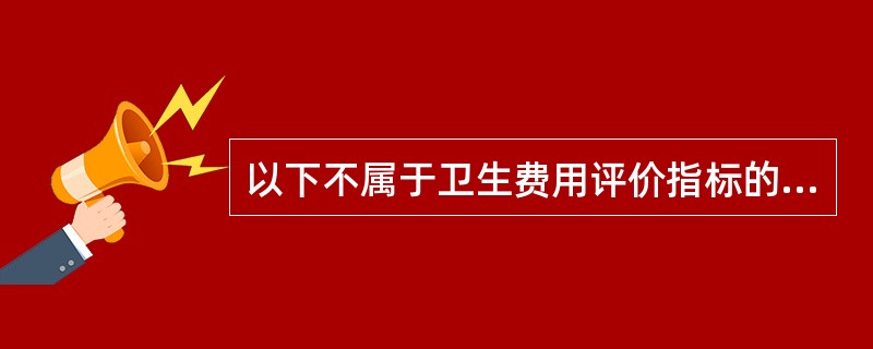 以下不属于卫生费用评价指标的是A、人均卫生费用B、医疗机构的资产额C、门诊和住院