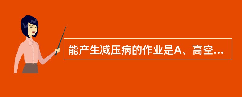 能产生减压病的作业是A、高空作业B、高原作业C、高山作业D、高海拔作业E、潜水作