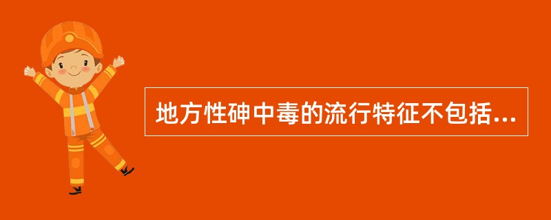 地方性砷中毒的流行特征不包括A、流行病区中任何年龄的人均可被侵犯B、儿童砷中毒的