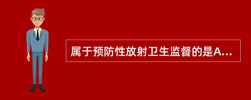 属于预防性放射卫生监督的是A、新建放射工作场所的放射设施与主体工程同时设计审批、