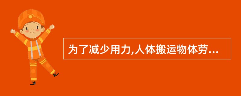 为了减少用力,人体搬运物体劳动时尽可能A、使物体重心接近地面B、使物体重心固定C