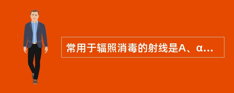 常用于辐照消毒的射线是A、α射线B、β射线C、γ射线D、X射线E、中子射线 -