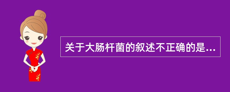 关于大肠杆菌的叙述不正确的是A、大肠杆菌是肠道内正常菌群,无致病性B、转移到肠道