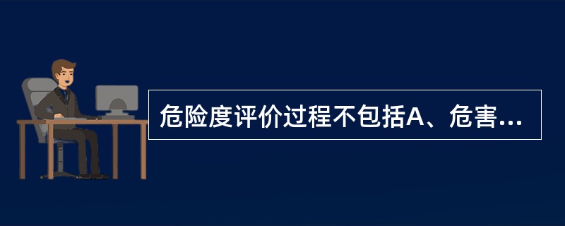 危险度评价过程不包括A、危害性认定B、剂量£­反应关系评价C、接触评定D、危险性