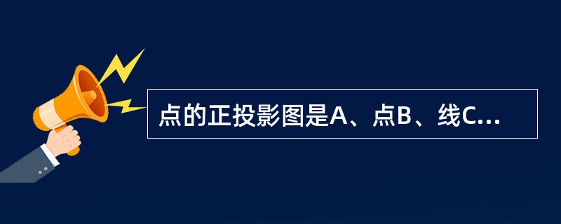 点的正投影图是A、点B、线C、面D、圆E、正方形