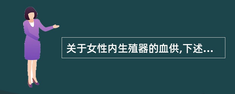 关于女性内生殖器的血供,下述哪项错误?( )A、营养子宫的动脉是腹主动脉的分支B