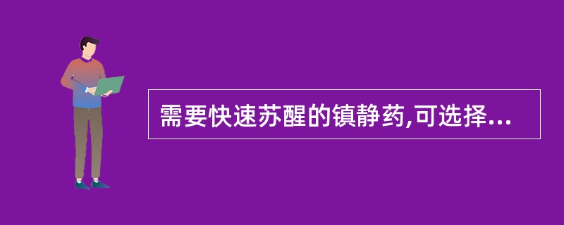 需要快速苏醒的镇静药,可选择A、咪达唑仑B、劳拉西泮C、地西泮D、丙泊酚E、右旋