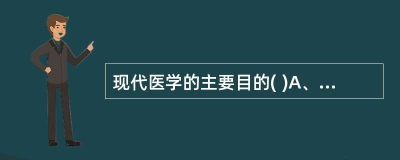 现代医学的主要目的( )A、救死扶伤和治病救人B、预防疾病和延长寿命C、减轻痛苦