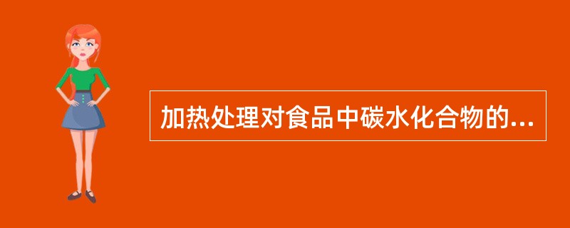 加热处理对食品中碳水化合物的影响A、淀粉的炭化、褐变B、淀粉的糊化、老化、褐变和