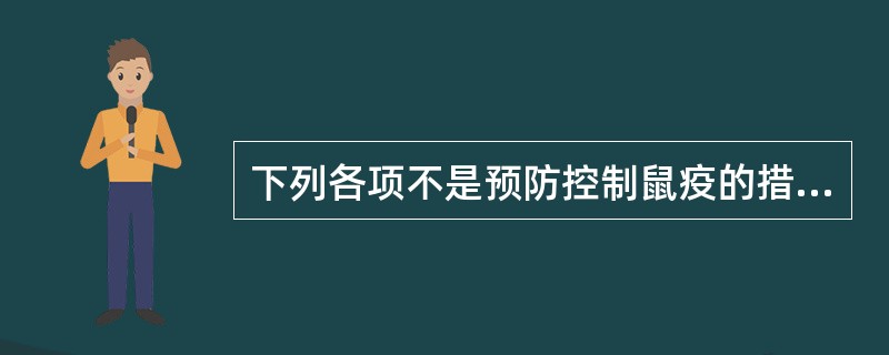 下列各项不是预防控制鼠疫的措施A、监测B、动物间鼠疫控制C、彻底消灭传染源D、防