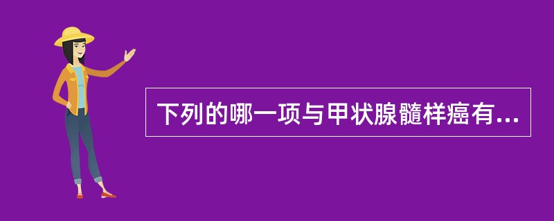 下列的哪一项与甲状腺髓样癌有关A、间质大量淋巴细胞浸润B、含有甲状腺胶质的巨细胞