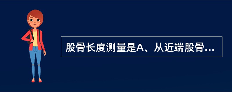 股骨长度测量是A、从近端股骨颈到远端股骨髁B、从股骨头到内上髁C、从大转子到远端