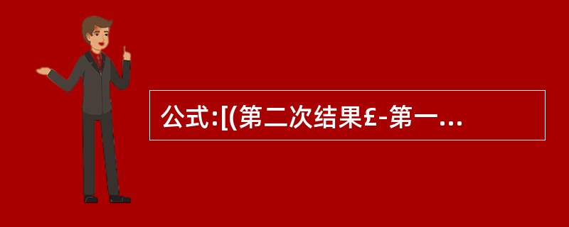 公式:[(第二次结果£­第一次结果)£¯第二次结果]×100%,计算结果为A、总