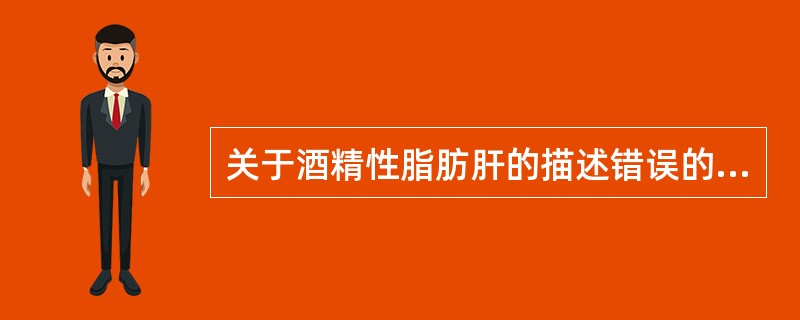 关于酒精性脂肪肝的描述错误的是A、是酒精性肝病最常见的病变B、肝脏体积增大C、小