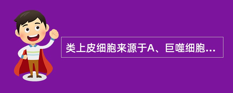 类上皮细胞来源于A、巨噬细胞B、中性粒细胞C、嗜酸性粒细胞D、淋巴细胞E、浆细胞