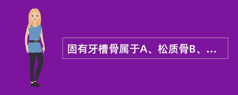 固有牙槽骨属于A、松质骨B、编织骨C、束状骨D、纤维软骨E、骨小梁