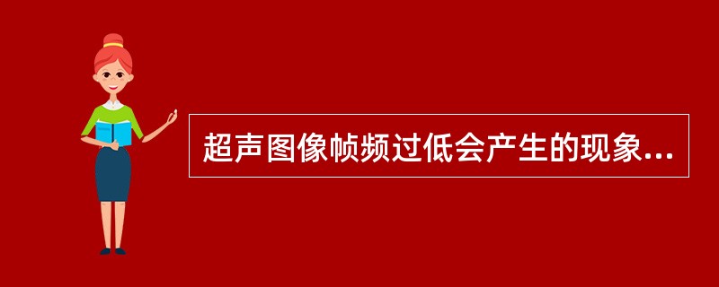 超声图像帧频过低会产生的现象是A、声波传播速度降低B、声束聚焦性能降低C、图像分