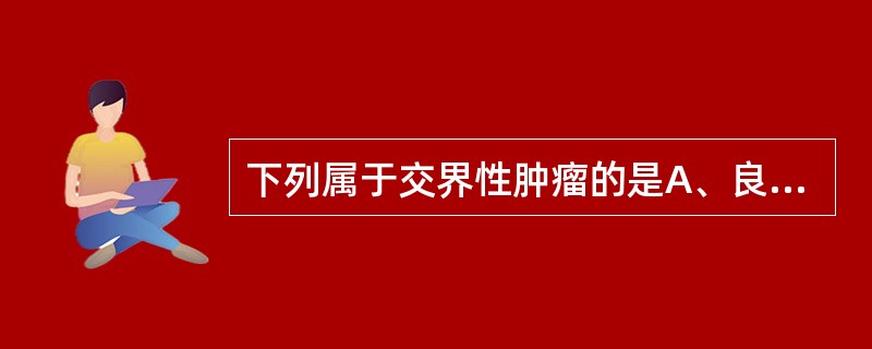 下列属于交界性肿瘤的是A、良性瘤局部恶变B、分化好的恶性瘤C、性质介于良恶性肿瘤