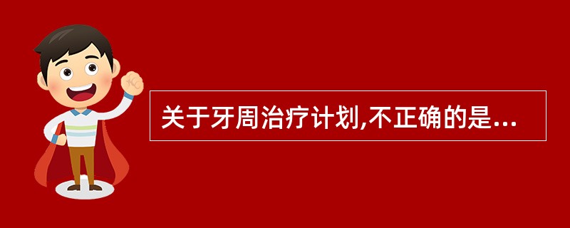 关于牙周治疗计划,不正确的是A、第一阶段是消除或控制致病因素B、牙周手术目的之一