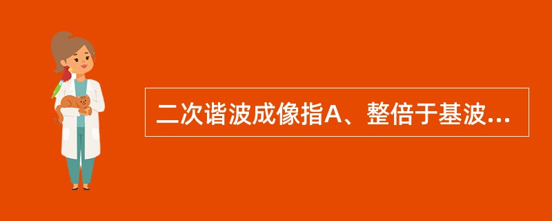 二次谐波成像指A、整倍于基波频率的振动波B、低频发射高频接受的波C、高频发射低频