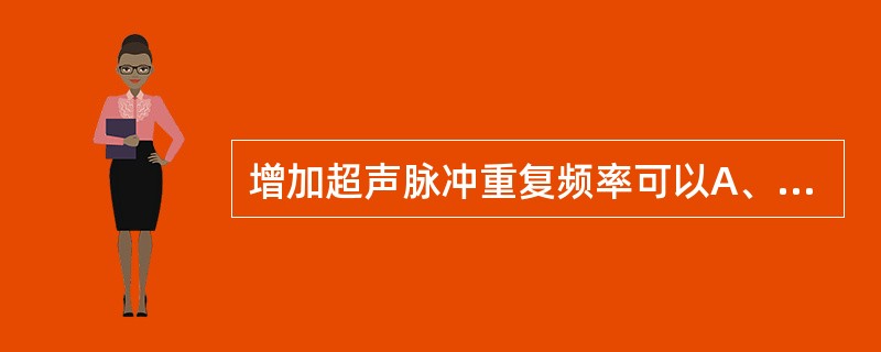 增加超声脉冲重复频率可以A、改善图像分辨力B、增加最大显示深度C、减少最大显示深