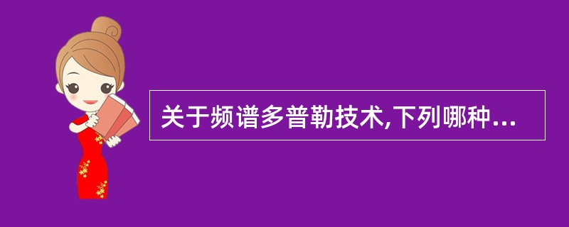 关于频谱多普勒技术,下列哪种说法是不正确的A、测量血流速度B、确定血流方向C、判