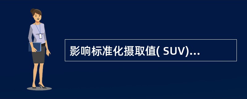 影响标准化摄取值( SUV)测定的因素包括A、图像重建时所选用的滤波函数及截止频