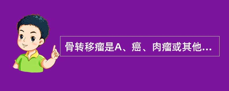 骨转移瘤是A、癌、肉瘤或其他恶性病变转移至骨骼B、骨癌转移至肝脏C、原发骨肉瘤转