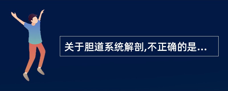 关于胆道系统解剖,不正确的是A、胆囊管多与肝总管汇合成胆总管B、肝总管在十二指肠