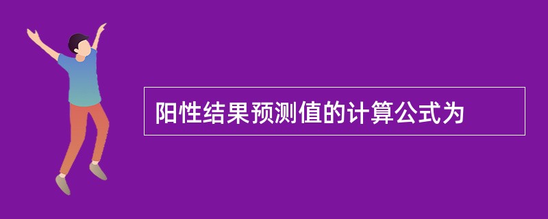 阳性结果预测值的计算公式为