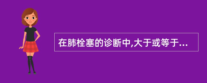 在肺栓塞的诊断中,大于或等于2个肺段肺灌注显像缺损,肺通气显像与X线胸片均未见异