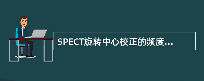 SPECT旋转中心校正的频度为A、每日一次B、每周一次C、每月一次D、每季度一次