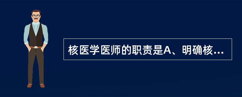 核医学医师的职责是A、明确核医学诊治申请的必要性B、制定核医学诊治的合理计划C、