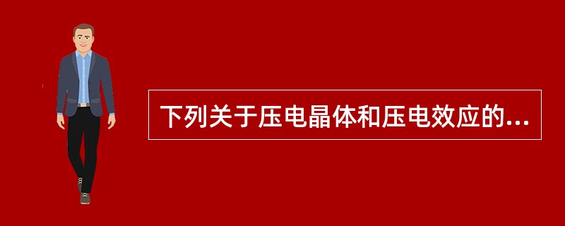 下列关于压电晶体和压电效应的描述,正确的是A、在压电晶体上施加机械压力其表面可产