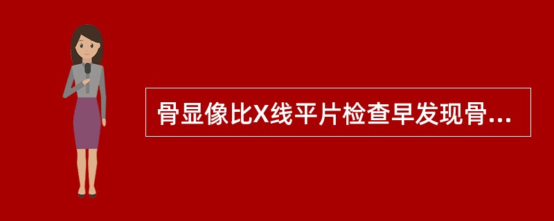 骨显像比X线平片检查早发现骨转移病灶,一般早多长时间A、10天~1个月B、1~2