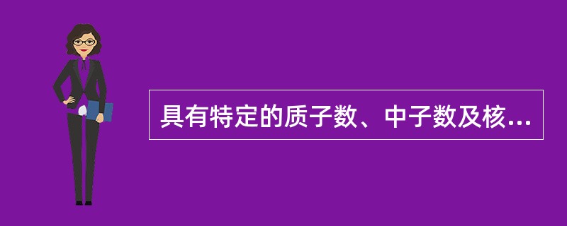 具有特定的质子数、中子数及核能态的一类原子称为