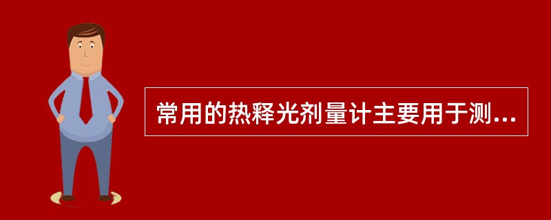 常用的热释光剂量计主要用于测量A、α射线和高能β射线B、α射线和低能α射线C、γ