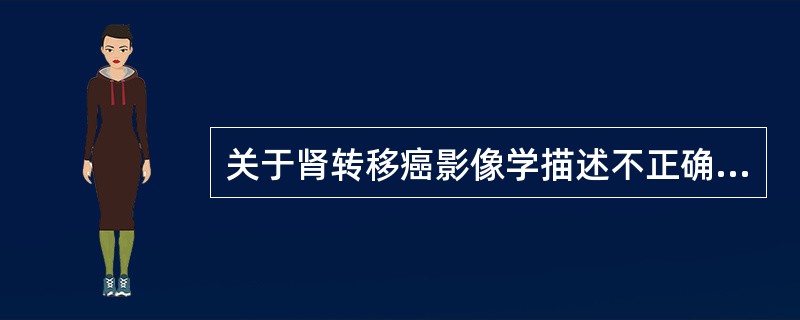 关于肾转移癌影像学描述不正确的是A、常多发B、转移灶为等密度C、增强后强化低于周