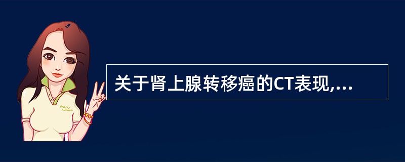 关于肾上腺转移癌的CT表现,下列不正确的是A、双侧或单侧肾上腺肿块B、肿瘤较大时