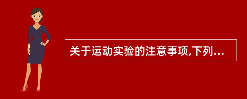 关于运动实验的注意事项,下列哪个论述是不正确的A、做运动试验的医生要经过正规培训