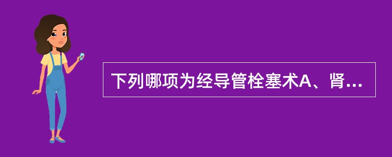 下列哪项为经导管栓塞术A、肾自截B、肝癌碘油栓塞C、肺栓塞D、脑栓塞E、肾动脉成