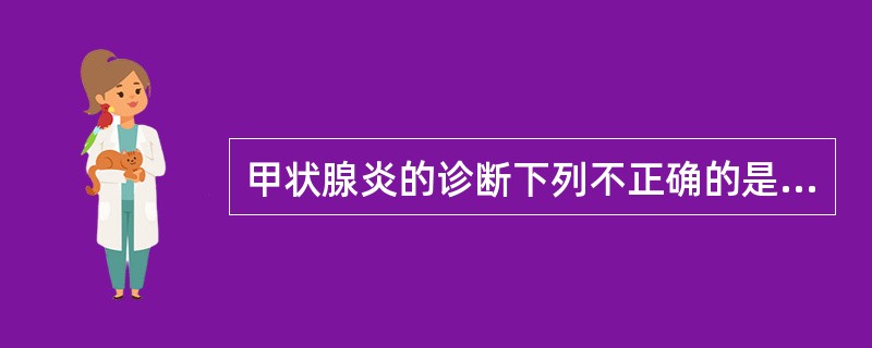 甲状腺炎的诊断下列不正确的是A、亚急性甲状腺炎甲状腺激素变化较大B、早期甲状腺激