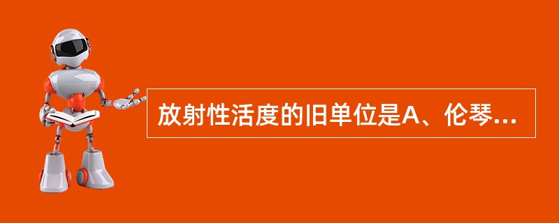 放射性活度的旧单位是A、伦琴B、居里( Ci)C、库仑D、贝可( Bq)E、库仑