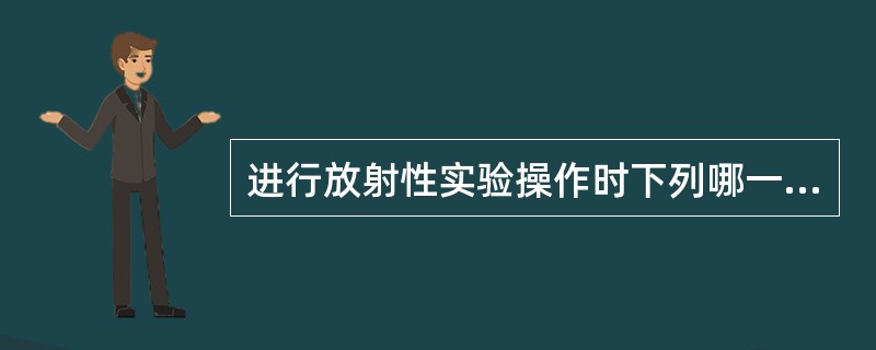 进行放射性实验操作时下列哪一做法是错误的A、用镊子将放射性药物从铅罐中取出B、在