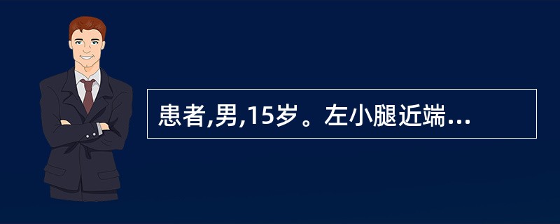 患者,男,15岁。左小腿近端疼痛半年余。局部软组织隆起,质硬、皮温较高。X线片示